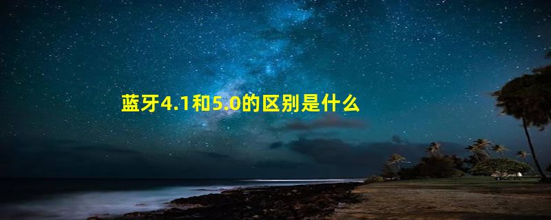 蓝牙4.1和5.0的区别是什么