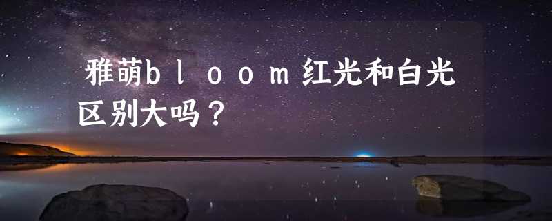 雅萌bloom红光和白光区别大吗？