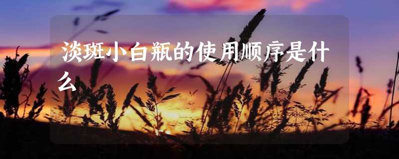 淡斑小白瓶的使用顺序是什么