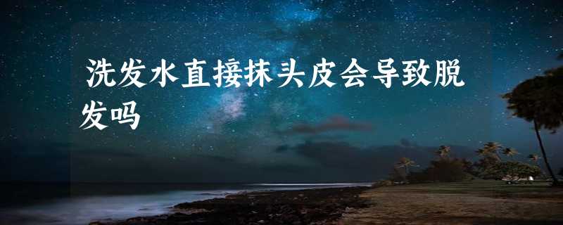 洗发水直接抹头皮会导致脱发吗