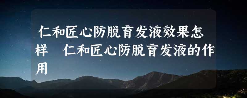 仁和匠心防脱育发液效果怎样 仁和匠心防脱育发液的作用