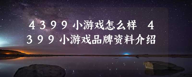 4399小游戏怎么样 4399小游戏品牌资料介绍