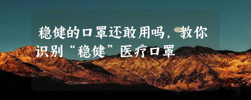 稳健的口罩还敢用吗，教你识别“稳健”医疗口罩