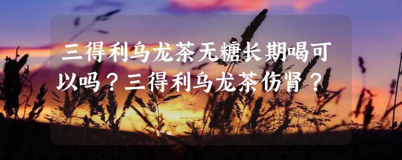 三得利乌龙茶无糖长期喝可以吗？三得利乌龙茶伤肾？