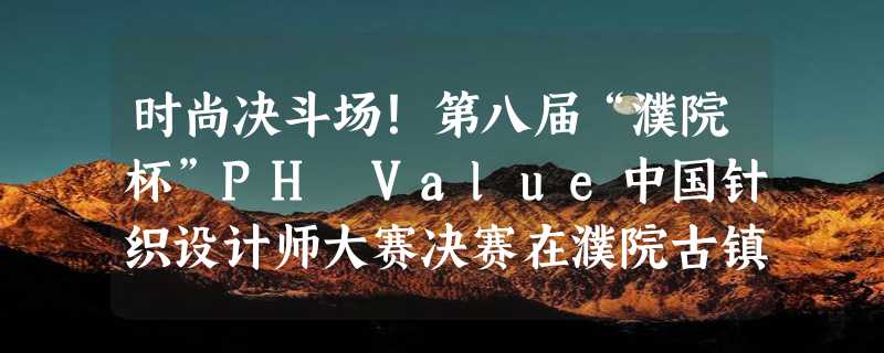 时尚决斗场！第八届“濮院杯”PH Value中国针织设计师大赛决赛在濮院古镇上演