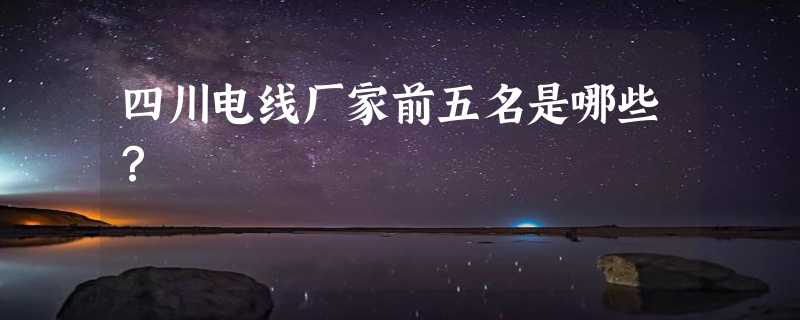 四川电线厂家前五名是哪些？