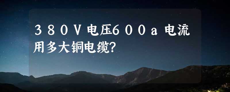 380V电压600a电流用多大铜电缆?