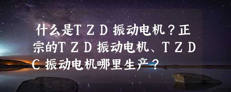 什么是TZD振动电机？正宗的TZD振动电机、TZDC振动电机哪里生产？