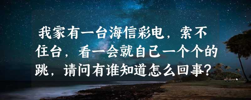 我家有一台海信彩电,索不住台,看一会就自己一个个的跳,请问有谁知道怎么回事?要修的话需要多少钱?