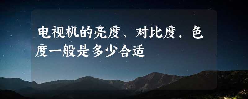 电视机的亮度、对比度，色度一般是多少合适