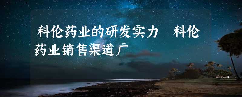 科伦药业的研发实力 科伦药业销售渠道广