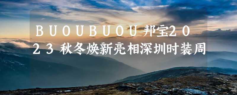 BUOUBUOU邦宝2023秋冬焕新亮相深圳时装周