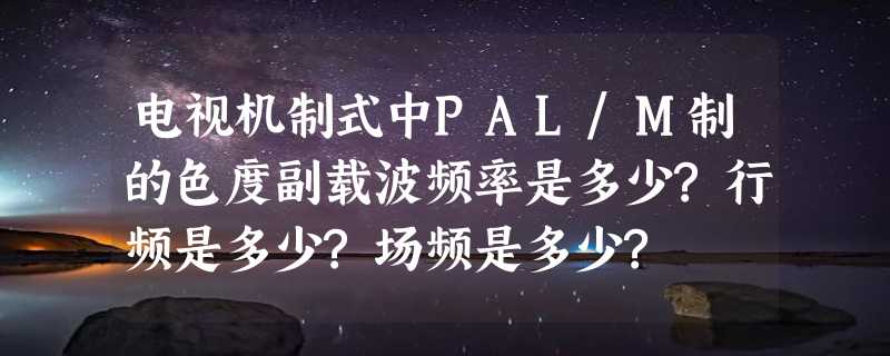 电视机制式中PAL/M制的色度副载波频率是多少?行频是多少?场频是多少?