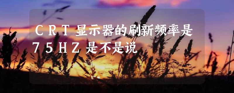 CRT显示器的刷新频率是75HZ是不是说