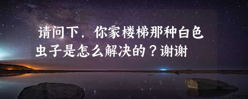 请问下，你家楼梯那种白色虫子是怎么解决的？谢谢