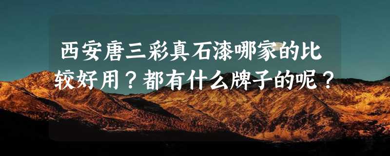 西安唐三彩真石漆哪家的比较好用？都有什么牌子的呢？