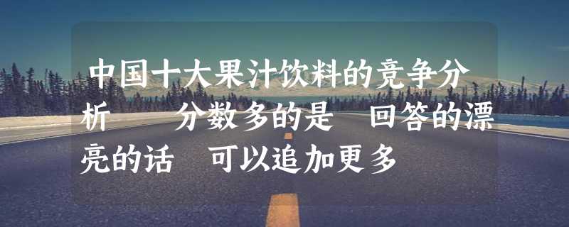 中国十大果汁饮料的竞争分析  分数多的是 回答的漂亮的话 可以追加更多