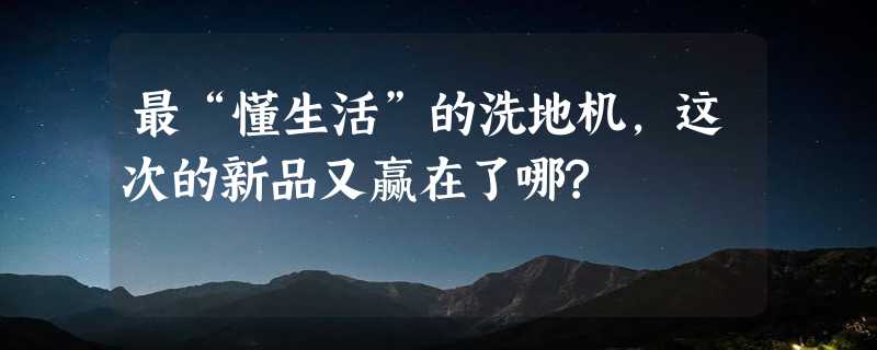 最“懂生活”的洗地机，这次的新品又赢在了哪?