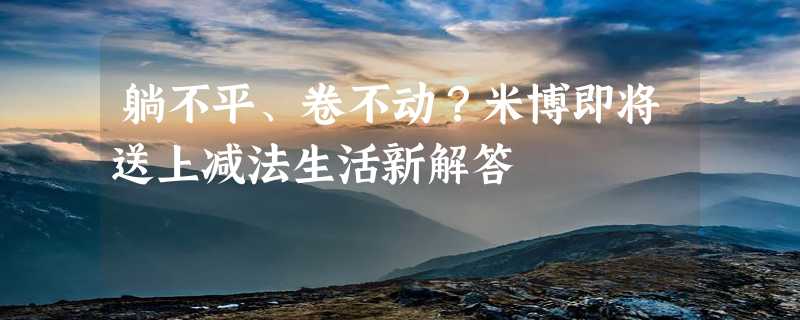 躺不平、卷不动？米博即将送上减法生活新解答