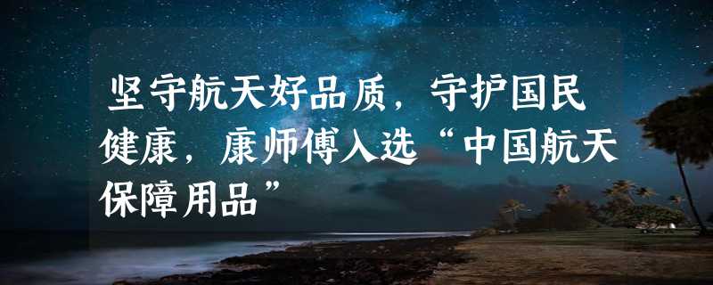 坚守航天好品质，守护国民健康，康师傅入选“中国航天保障用品”