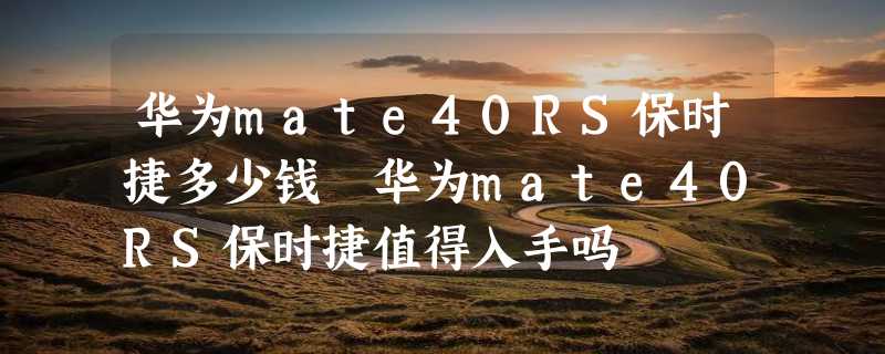 华为mate40RS保时捷多少钱 华为mate40RS保时捷值得入手吗