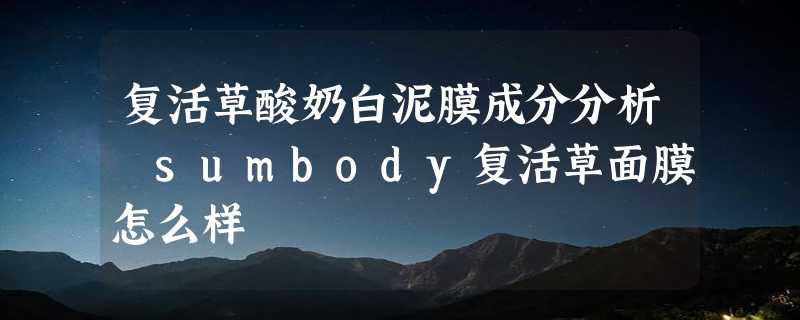 复活草酸奶白泥膜成分分析 sumbody复活草面膜怎么样