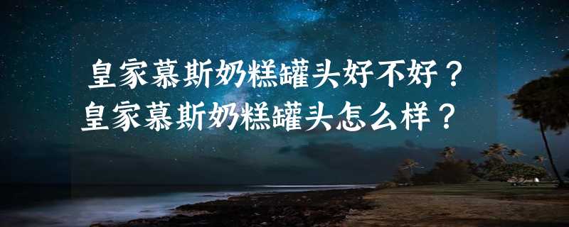 皇家慕斯奶糕罐头好不好？皇家慕斯奶糕罐头怎么样？