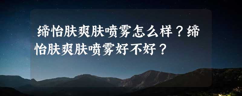 缔怡肤爽肤喷雾怎么样？缔怡肤爽肤喷雾好不好？