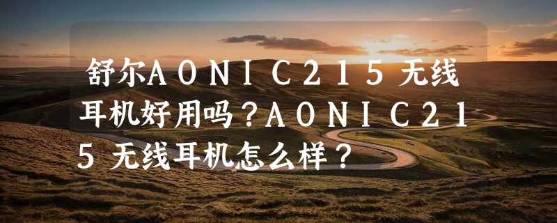 舒尔AONIC215无线耳机好用吗？AONIC215无线耳机怎么样？