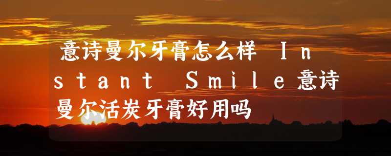 意诗曼尔牙膏怎么样 Instant Smile意诗曼尔活炭牙膏好用吗