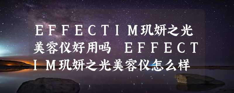 EFFECTIM玑妍之光美容仪好用吗 EFFECTIM玑妍之光美容仪怎么样