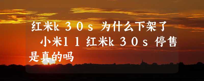 红米k30s为什么下架了 小米11红米k30s停售是真的吗