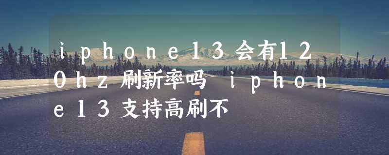 iphone13会有120hz刷新率吗 iphone13支持高刷不