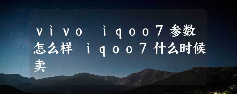 vivo iqoo7参数怎么样 iqoo7什么时候卖