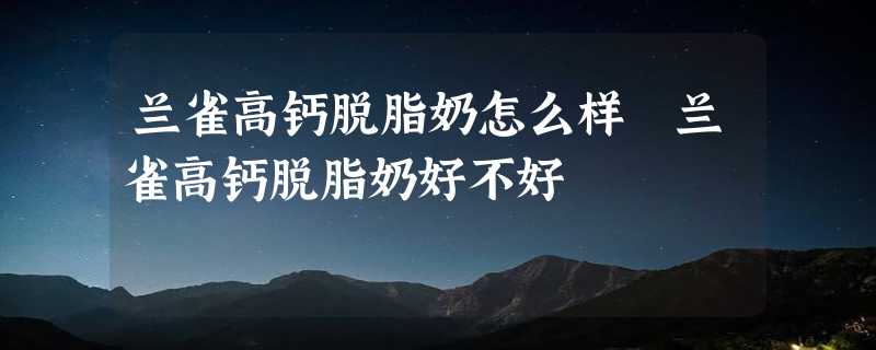 兰雀高钙脱脂奶怎么样 兰雀高钙脱脂奶好不好