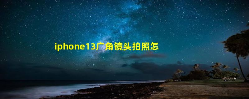 iphone13广角镜头拍照怎么用 iphone13广角镜头怎么开