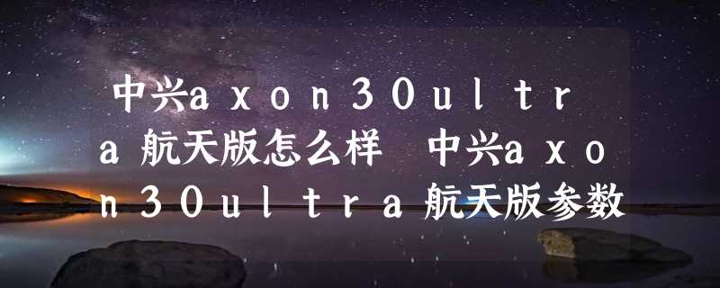 中兴axon30ultra航天版怎么样 中兴axon30ultra航天版参数