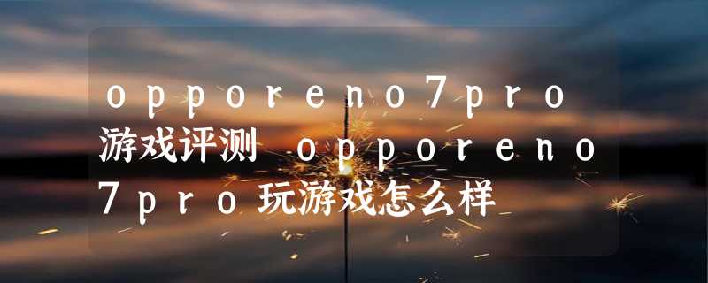 opporeno7pro游戏评测 opporeno7pro玩游戏怎么样