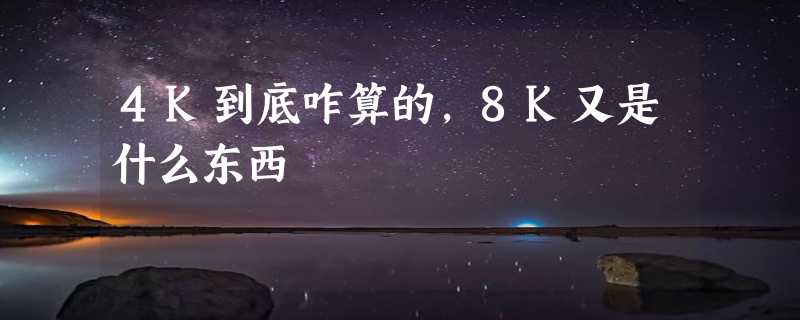 4K到底咋算的，8K又是什么东西