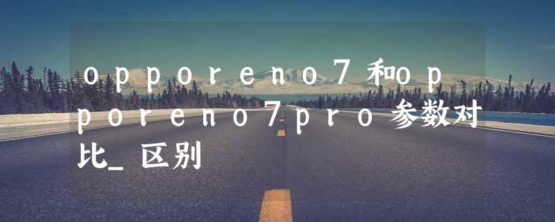 opporeno7和opporeno7pro参数对比_区别