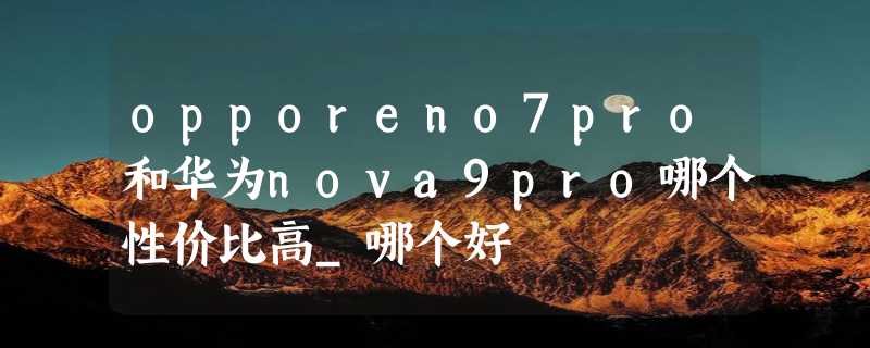 opporeno7pro和华为nova9pro哪个性价比高_哪个好