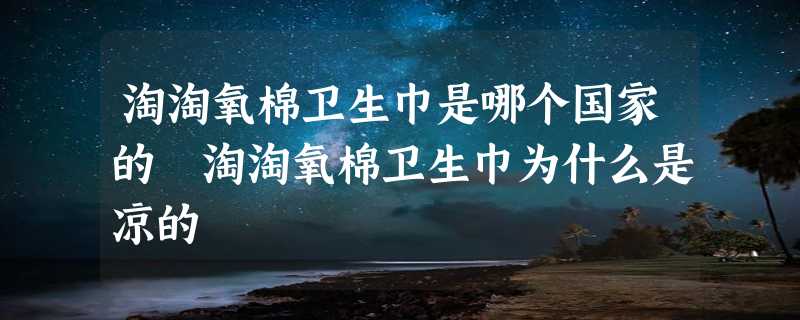 淘淘氧棉卫生巾是哪个国家的 淘淘氧棉卫生巾为什么是凉的