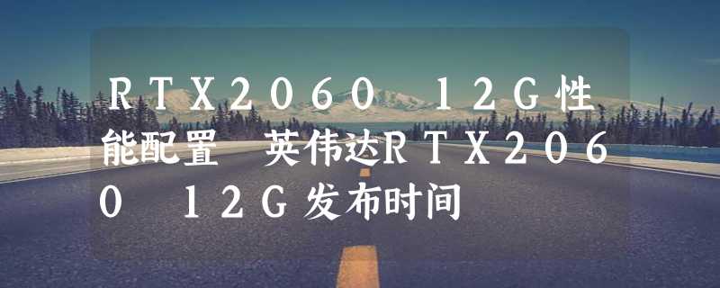 RTX2060 12G性能配置 英伟达RTX2060 12G发布时间