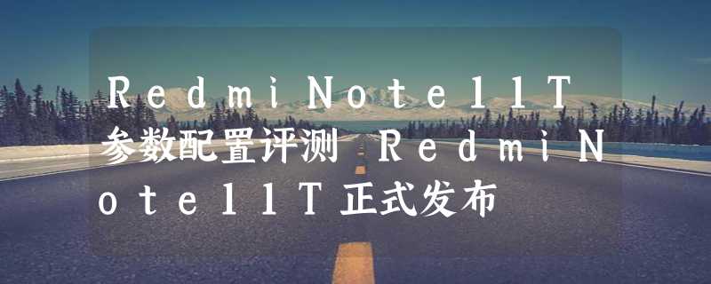 RedmiNote11T参数配置评测 RedmiNote11T正式发布