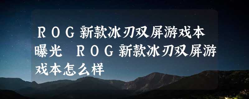 ROG新款冰刃双屏游戏本曝光 ROG新款冰刃双屏游戏本怎么样