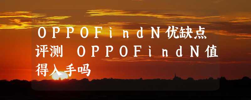 OPPOFindN优缺点评测 OPPOFindN值得入手吗