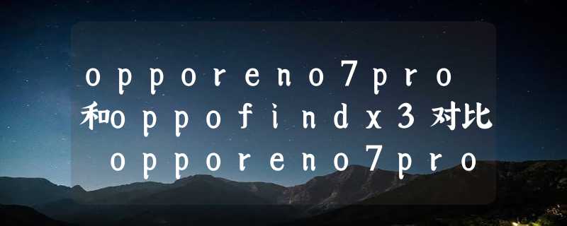 opporeno7pro和oppofindx3对比 opporeno7pro和findx3哪个好