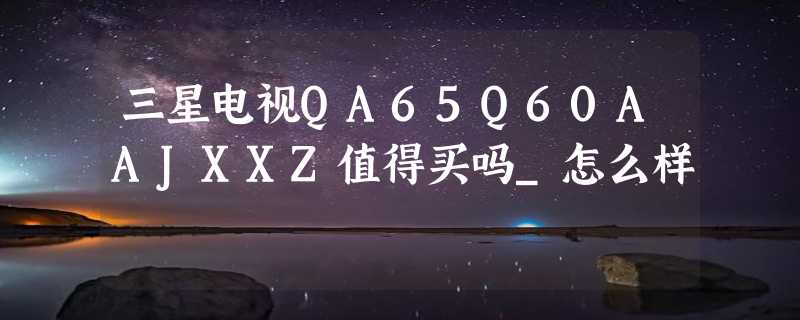 三星电视QA65Q60AAJXXZ值得买吗_怎么样