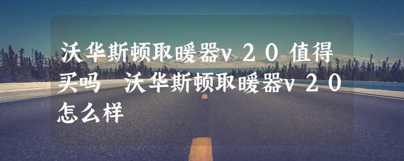 沃华斯顿取暖器v20值得买吗 沃华斯顿取暖器v20怎么样