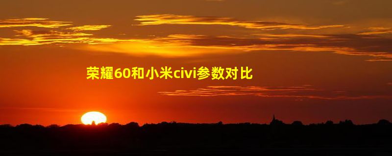 荣耀60和小米civi参数对比 荣耀60和小米civi哪个好